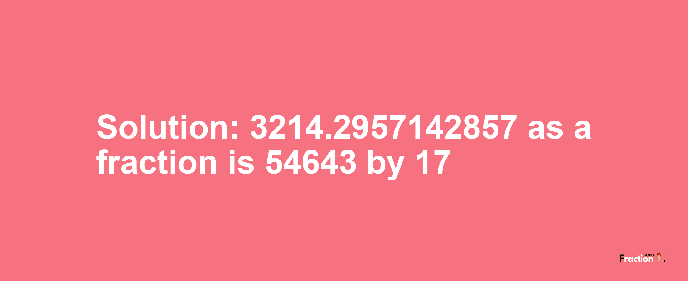 Solution:3214.2957142857 as a fraction is 54643/17